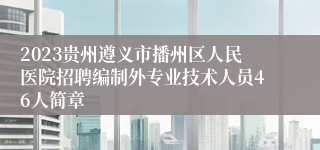 2023贵州遵义市播州区人民医院招聘编制外专业技术人员46人简章