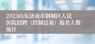 2023山东济南市钢城区人民医院招聘（控制总量）报名人数统计