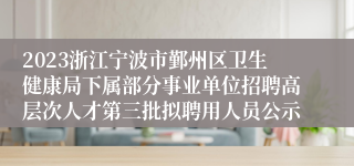 2023浙江宁波市鄞州区卫生健康局下属部分事业单位招聘高层次人才第三批拟聘用人员公示