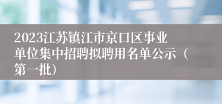 2023江苏镇江市京口区事业单位集中招聘拟聘用名单公示（第一批）