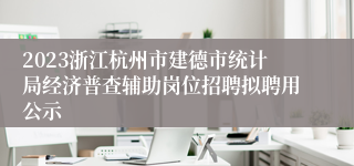 2023浙江杭州市建德市统计局经济普查辅助岗位招聘拟聘用公示