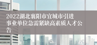 2022湖北襄阳市宜城市引进事业单位急需紧缺高素质人才公告