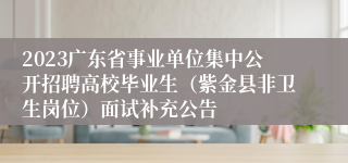 2023广东省事业单位集中公开招聘高校毕业生（紫金县非卫生岗位）面试补充公告