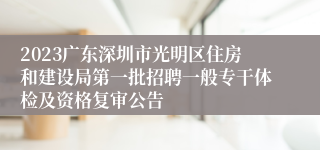 2023广东深圳市光明区住房和建设局第一批招聘一般专干体检及资格复审公告