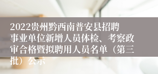 2022贵州黔西南普安县招聘事业单位新增人员体检、考察政审合格暨拟聘用人员名单（第三批）公示