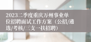 2023二季度重庆万州事业单位招聘面试工作方案（公招/遴选/考核/三支一扶招聘）