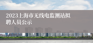 2023上海市无线电监测站拟聘人员公示