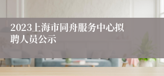 2023上海市同舟服务中心拟聘人员公示