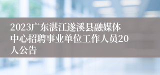 2023广东湛江遂溪县融媒体中心招聘事业单位工作人员20人公告