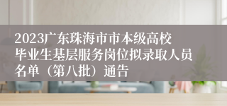 2023广东珠海市市本级高校毕业生基层服务岗位拟录取人员名单（第八批）通告