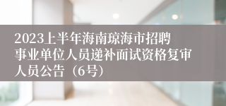 2023上半年海南琼海市招聘事业单位人员递补面试资格复审人员公告（6号）