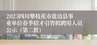 2023四川攀枝花市盐边县事业单位春季招才引智拟聘用人员公示（第二批）