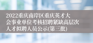 2022重庆南岸区重庆英才大会事业单位考核招聘紧缺高层次人才拟聘人员公示(第三批)