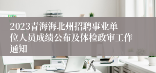 2023青海海北州招聘事业单位人员成绩公布及体检政审工作通知