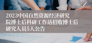 2023中国自然资源经济研究院博士后科研工作站招收博士后研究人员5人公告