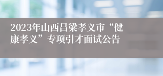 2023年山西吕梁孝义市“健康孝义”专项引才面试公告