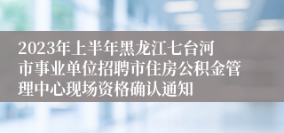 2023年上半年黑龙江七台河市事业单位招聘市住房公积金管理中心现场资格确认通知