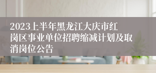 2023上半年黑龙江大庆市红岗区事业单位招聘缩减计划及取消岗位公告