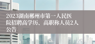 2023湖南郴州市第一人民医院招聘高学历、高职称人员2人公告