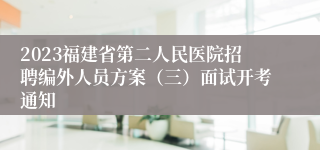 2023福建省第二人民医院招聘编外人员方案（三）面试开考通知