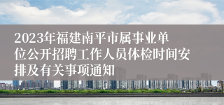 2023年福建南平市属事业单位公开招聘工作人员体检时间安排及有关事项通知