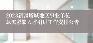 2023新疆塔城地区事业单位急需紧缺人才引进工作安排公告