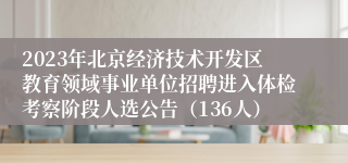 2023年北京经济技术开发区教育领域事业单位招聘进入体检考察阶段人选公告（136人）