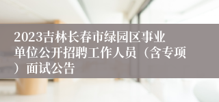 2023吉林长春市绿园区事业单位公开招聘工作人员（含专项）面试公告