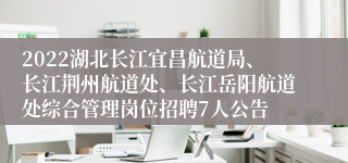 2022湖北长江宜昌航道局、长江荆州航道处、长江岳阳航道处综合管理岗位招聘7人公告