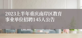 2023上半年重庆南岸区教育事业单位招聘145人公告