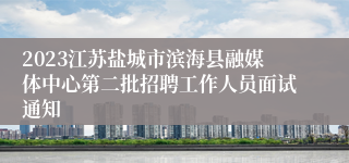 2023江苏盐城市滨海县融媒体中心第二批招聘工作人员面试通知