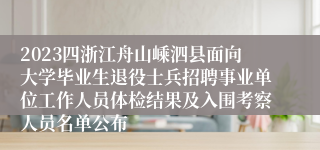 2023四浙江舟山嵊泗县面向大学毕业生退役士兵招聘事业单位工作人员体检结果及入围考察人员名单公布