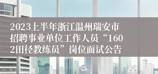 2023上半年浙江温州瑞安市招聘事业单位工作人员“1602田径教练员”岗位面试公告