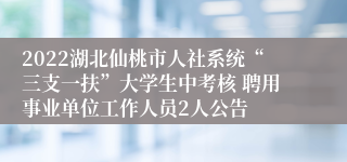 2022湖北仙桃市人社系统“三支一扶”大学生中考核 聘用事业单位工作人员2人公告