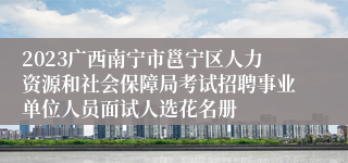 2023广西南宁市邕宁区人力资源和社会保障局考试招聘事业单位人员面试人选花名册