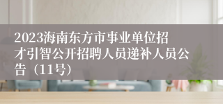 2023海南东方市事业单位招才引智公开招聘人员递补人员公告（11号）