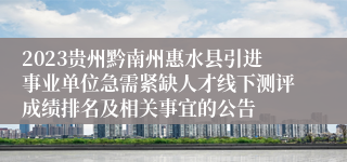 2023贵州黔南州惠水县引进事业单位急需紧缺人才线下测评成绩排名及相关事宜的公告