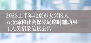 2023上半年北京市大兴区人力资源和社会保障局临时辅助用工人员招录笔试公告