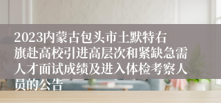 2023内蒙古包头市土默特右旗赴高校引进高层次和紧缺急需人才面试成绩及进入体检考察人员的公告