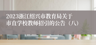 2023浙江绍兴市教育局关于市直学校教师招引的公告（八）