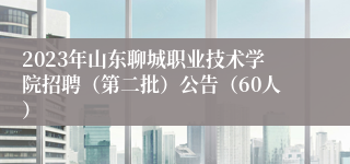 2023年山东聊城职业技术学院招聘（第二批）公告（60人）