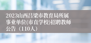 2023山西吕梁市教育局所属事业单位(市直学校)招聘教师公告（110人）