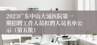 2023广东中山大涌医院第一期招聘工作人员拟聘人员名单公示（第五批）