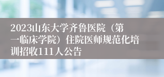 2023山东大学齐鲁医院（第一临床学院）住院医师规范化培训招收111人公告