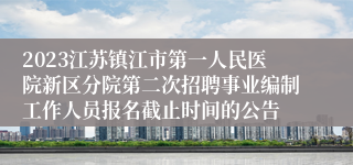 2023江苏镇江市第一人民医院新区分院第二次招聘事业编制工作人员报名截止时间的公告