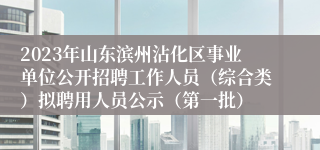 2023年山东滨州沾化区事业单位公开招聘工作人员（综合类）拟聘用人员公示（第一批）