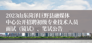 2023山东菏泽巨野县融媒体中心公开招聘初级专业技术人员面试（镜试）、笔试公告