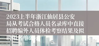 2023上半年浙江仙居县公安局从考试合格人员名录库中直接招聘编外人员体检考察结果及拟聘用名单公示