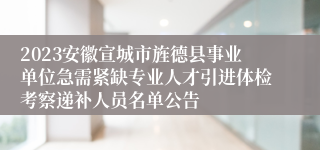 2023安徽宣城市旌德县事业单位急需紧缺专业人才引进体检考察递补人员名单公告