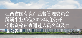 江西省国有资产监督管理委员会所属事业单位2023年度公开招聘资格审查通过人员名单及面试公告